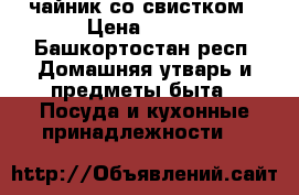 чайник со свистком › Цена ­ 300 - Башкортостан респ. Домашняя утварь и предметы быта » Посуда и кухонные принадлежности   